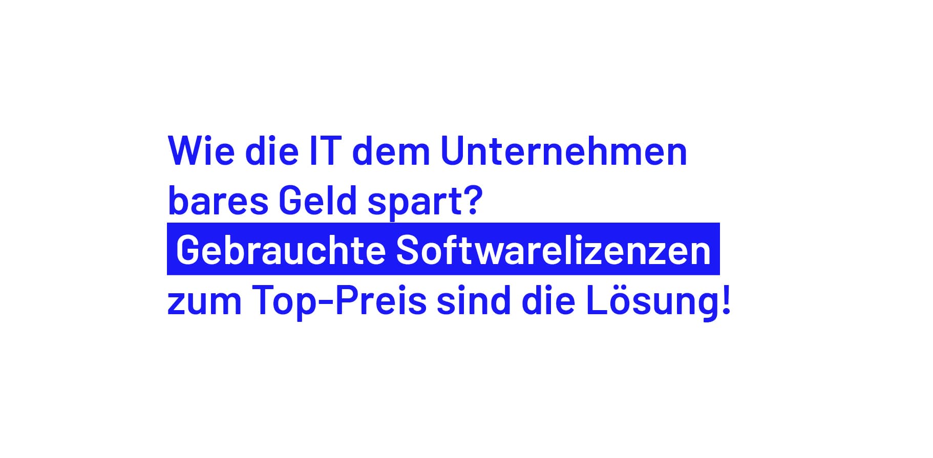 Blauer Text auf weißem Hintergrund: Wie die IT dem Unternehmen bares Geld spart? Gebrauchte Softwarelizenzen zum Top-Preis sind die Lösung!